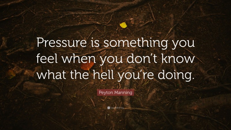 Peyton Manning Quote: “Pressure is something you feel when you don’t know what the hell you’re doing.”