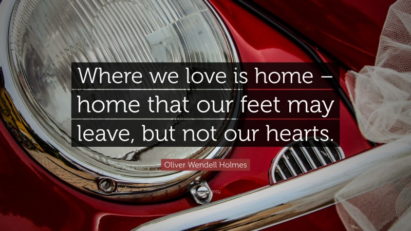 Oliver Wendell Holmes Quote: “Where we love is home – home that our feet may leave, but not our hearts.”