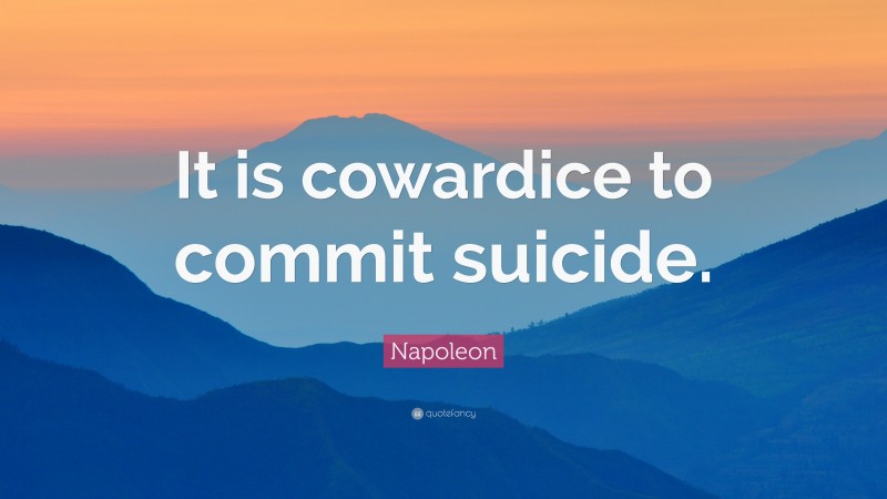 Napoleon Quote: “It is cowardice to commit suicide.”