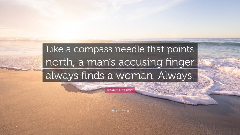 Khaled Hosseini Quote: “Like a compass needle that points north, a man’s accusing finger always finds a woman. Always.”