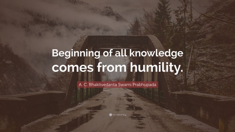 A. C. Bhaktivedanta Swami Prabhupada Quote: “Beginning of all knowledge comes from humility.”