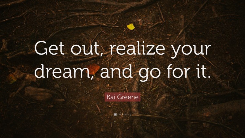 Kai Greene Quote: “Get out, realize your dream, and go for it.”