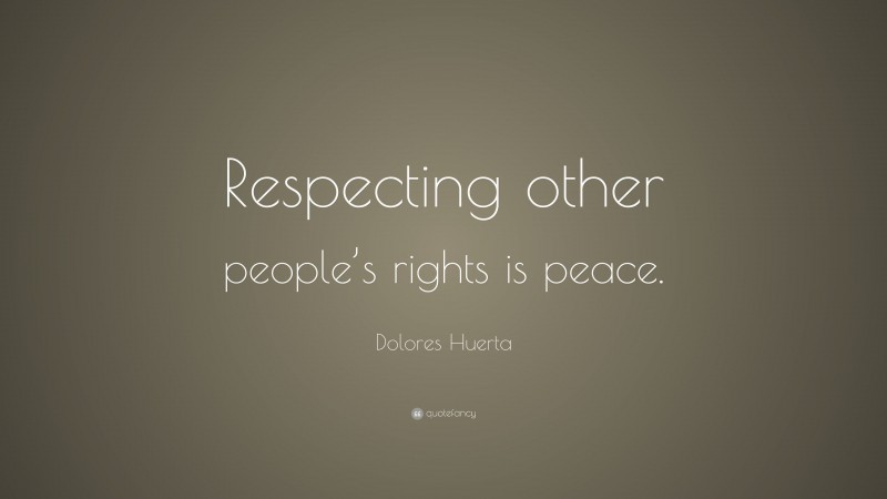 Dolores Huerta Quote: “Respecting other people’s rights is peace.”
