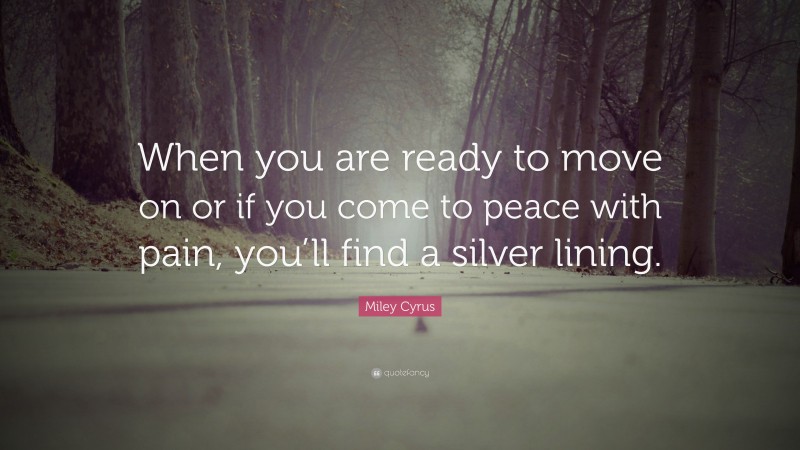Miley Cyrus Quote: “When you are ready to move on or if you come to peace with pain, you’ll find a silver lining.”
