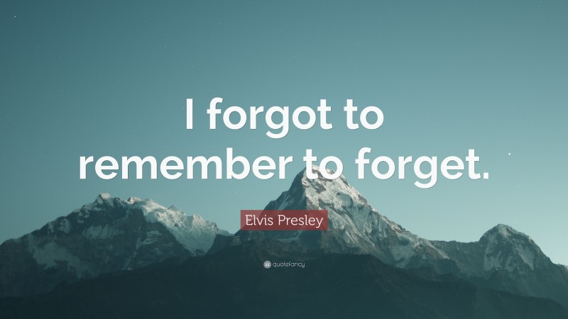 Elvis Presley Quote: “I forgot to remember to forget.”