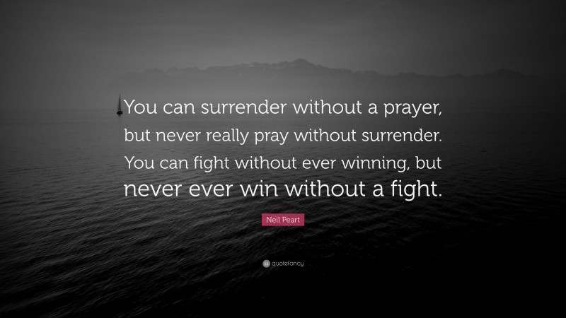 Neil Peart Quote: “You can surrender without a prayer, but never really pray without surrender. You can fight without ever winning, but never ever win without a fight.”