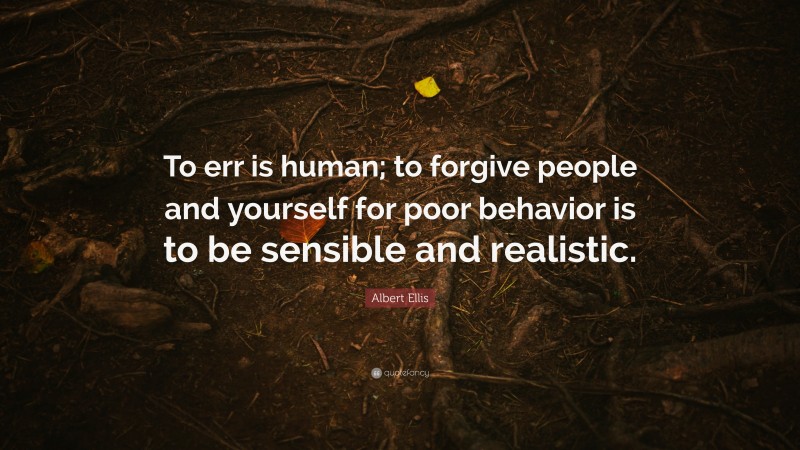 Albert Ellis Quote: “To err is human; to forgive people and yourself for poor behavior is to be sensible and realistic.”