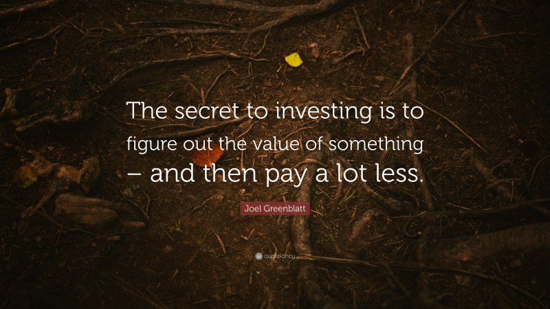 Joel Greenblatt Quote: “The secret to investing is to figure out the value of something – and then pay a lot less.”