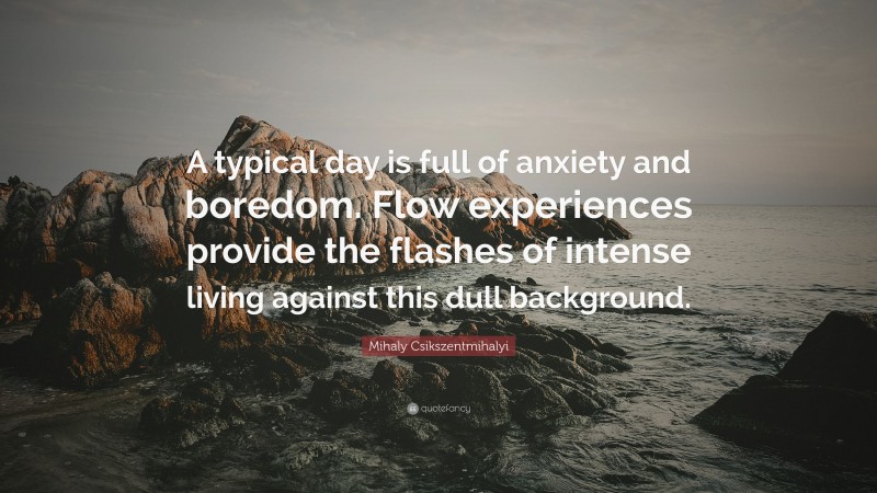 Mihaly Csikszentmihalyi Quote: “A typical day is full of anxiety and boredom. Flow experiences provide the flashes of intense living against this dull background.”