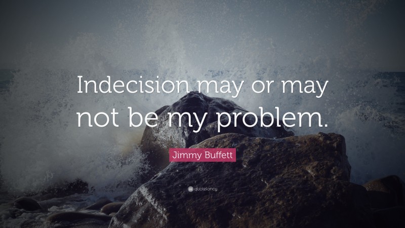 Jimmy Buffett Quote: “Indecision may or may not be my problem.”