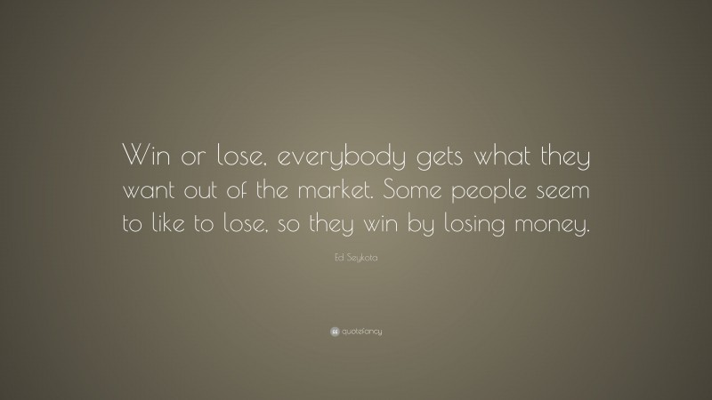 Ed Seykota Quote: “Win or lose, everybody gets what they want out of the market. Some people seem to like to lose, so they win by losing money.”