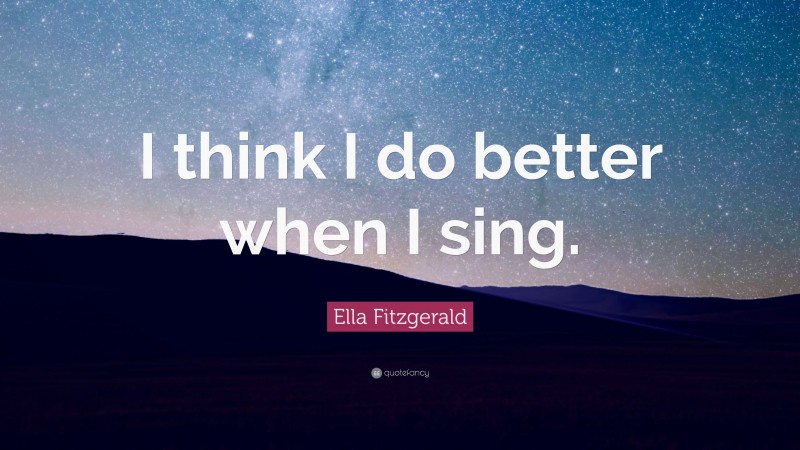 Ella Fitzgerald Quote: “I think I do better when I sing.”