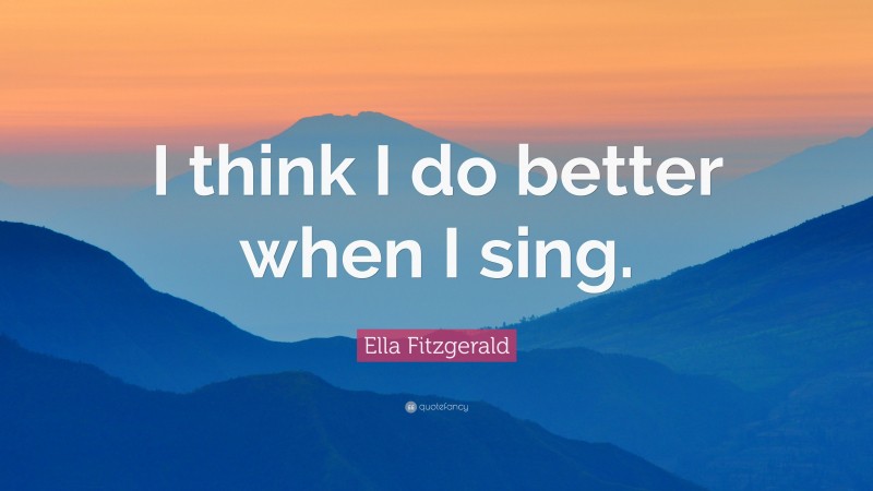 Ella Fitzgerald Quote: “I think I do better when I sing.”