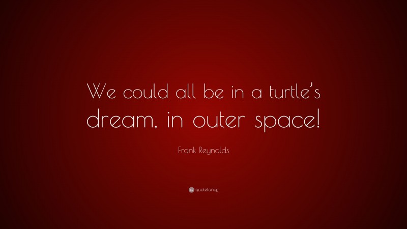 Frank Reynolds Quote: “We could all be in a turtle’s dream, in outer space!”