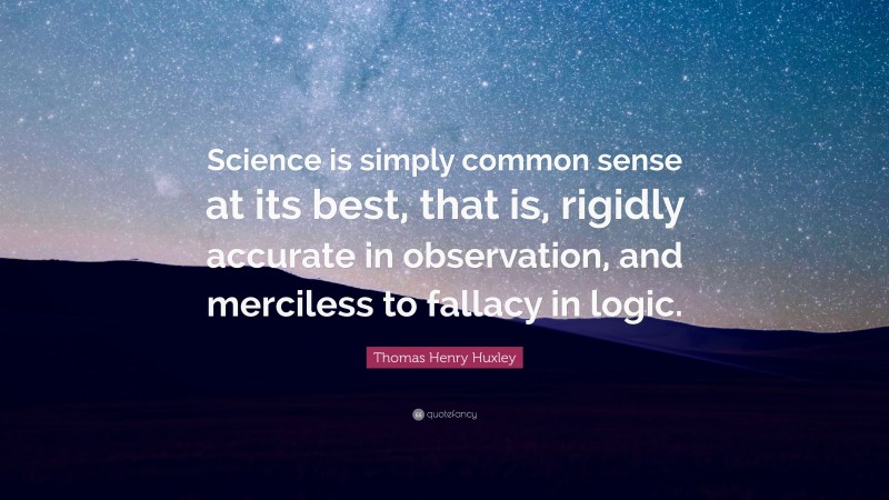 Thomas Henry Huxley Quote: “Science is simply common sense at its best, that is, rigidly accurate in observation, and merciless to fallacy in logic.”