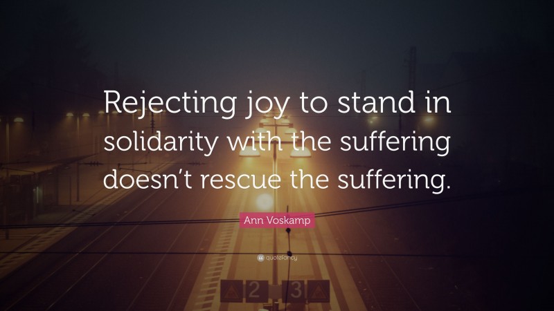 Ann Voskamp Quote: “Rejecting joy to stand in solidarity with the suffering doesn’t rescue the suffering.”