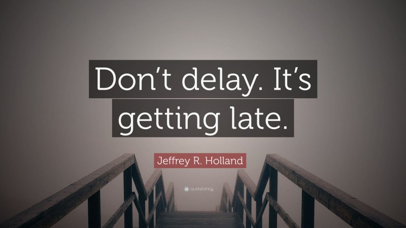 Jeffrey R. Holland Quote: “Don’t delay. It’s getting late.”