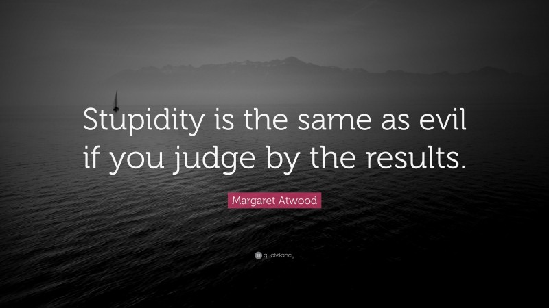 Margaret Atwood Quote: “Stupidity is the same as evil if you judge by the results.”