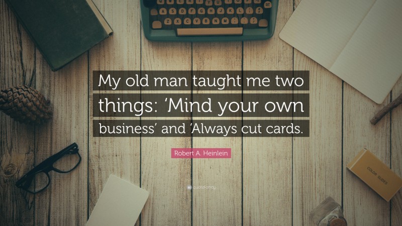 Robert A. Heinlein Quote: “My old man taught me two things: ‘Mind your own business’ and ‘Always cut cards.”