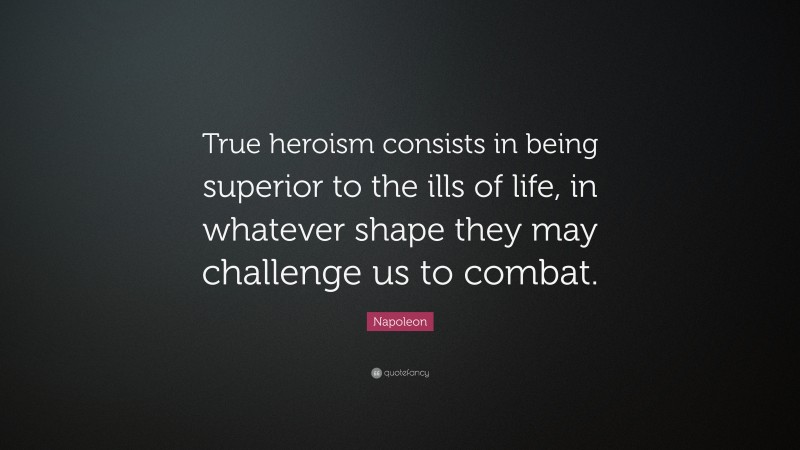 Napoleon Quote: “True heroism consists in being superior to the ills of life, in whatever shape they may challenge us to combat.”