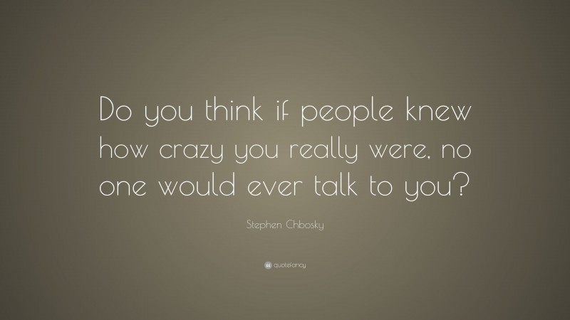 Stephen Chbosky Quote: “Do you think if people knew how crazy you really were, no one would ever talk to you?”