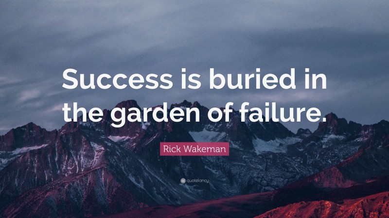 Rick Wakeman Quote: “Success is buried in the garden of failure.”