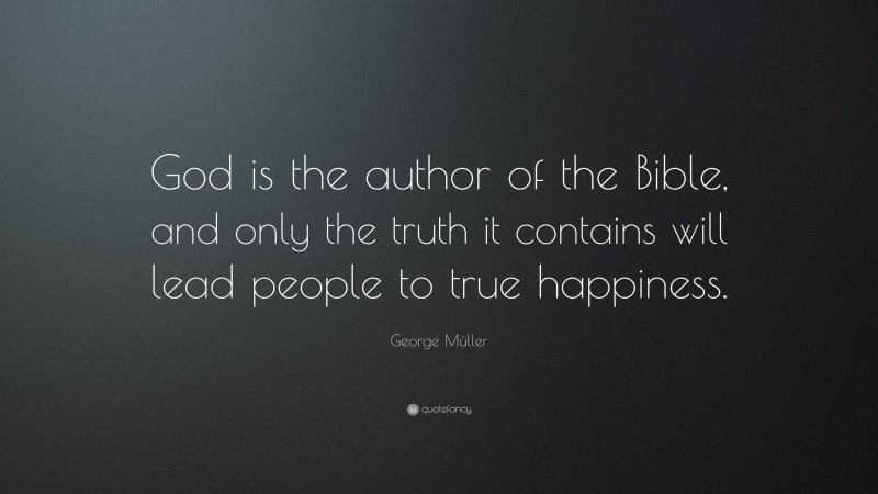 George Müller Quote: “God is the author of the Bible, and only the truth it contains will lead people to true happiness.”