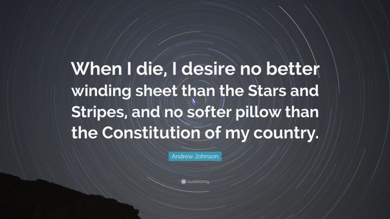 Andrew Johnson Quote: “When I die, I desire no better winding sheet than the Stars and Stripes, and no softer pillow than the Constitution of my country.”