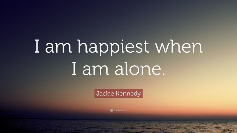 Jackie Kennedy Quote: “I am happiest when I am alone.”