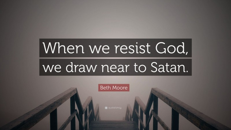 Beth Moore Quote: “When we resist God, we draw near to Satan.”
