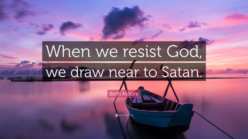 Beth Moore Quote: “When we resist God, we draw near to Satan.”