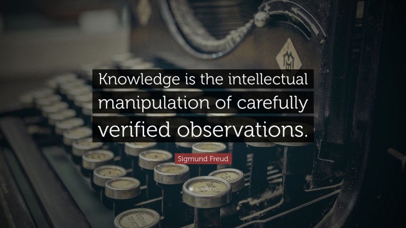 Sigmund Freud Quote: “Knowledge is the intellectual manipulation of carefully verified observations.”