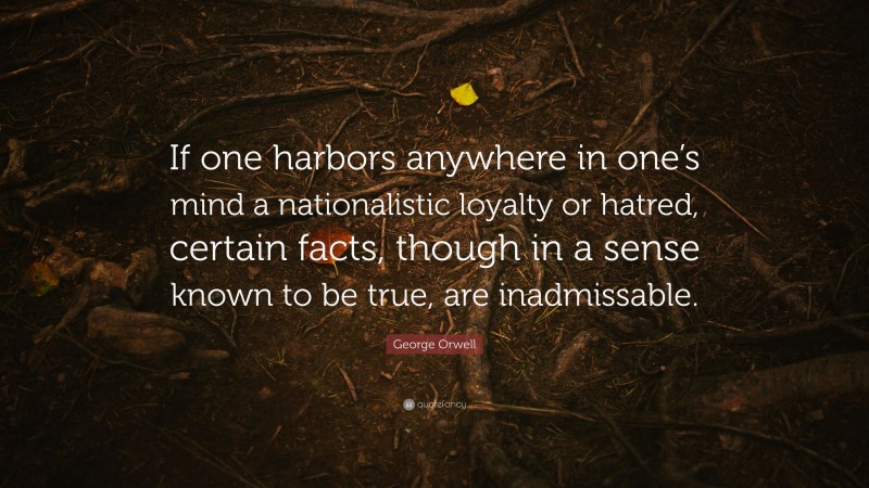 George Orwell Quote: “If one harbors anywhere in one’s mind a nationalistic loyalty or hatred, certain facts, though in a sense known to be true, are inadmissable.”