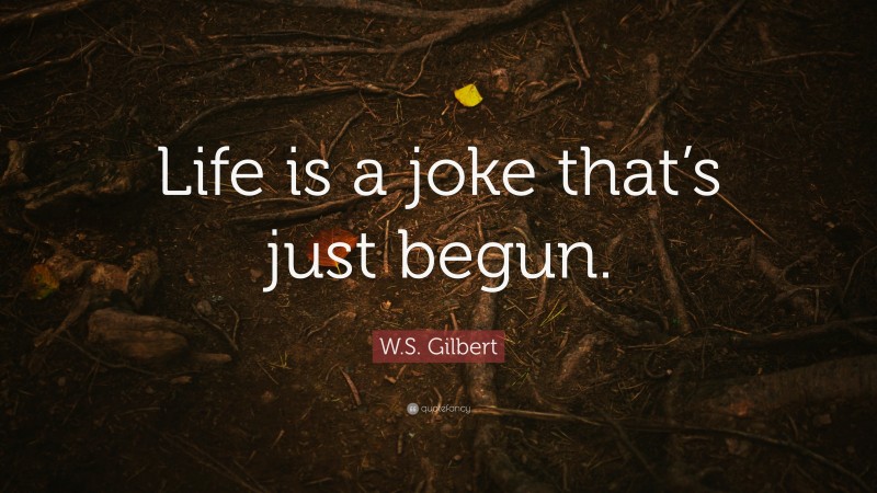 W.S. Gilbert Quote: “Life is a joke that’s just begun.”