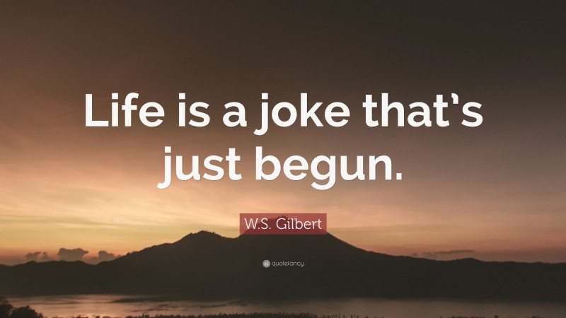 W.S. Gilbert Quote: “Life is a joke that’s just begun.”