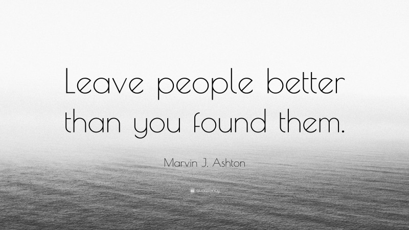 Marvin J. Ashton Quote: “Leave people better than you found them.”
