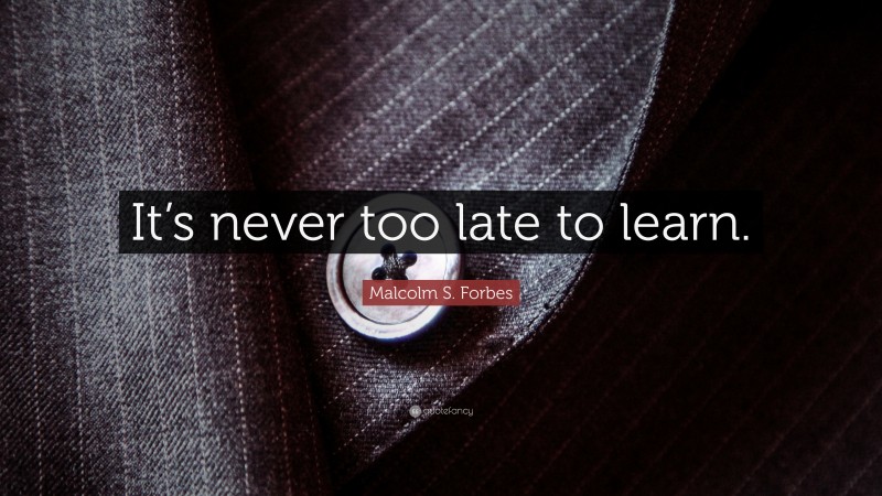 Malcolm S. Forbes Quote: “It’s never too late to learn.”