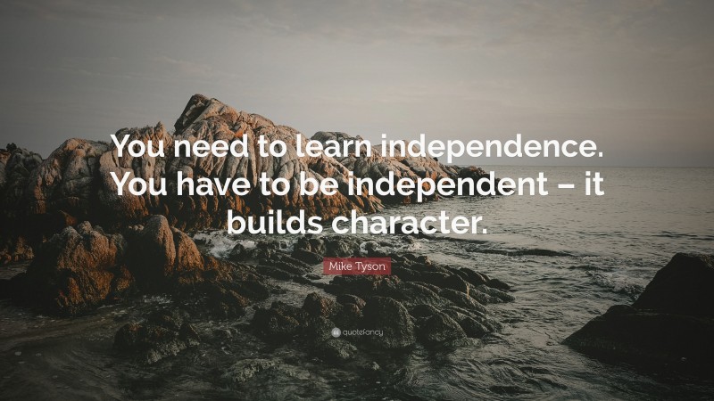 Mike Tyson Quote: “You need to learn independence. You have to be independent – it builds character.”