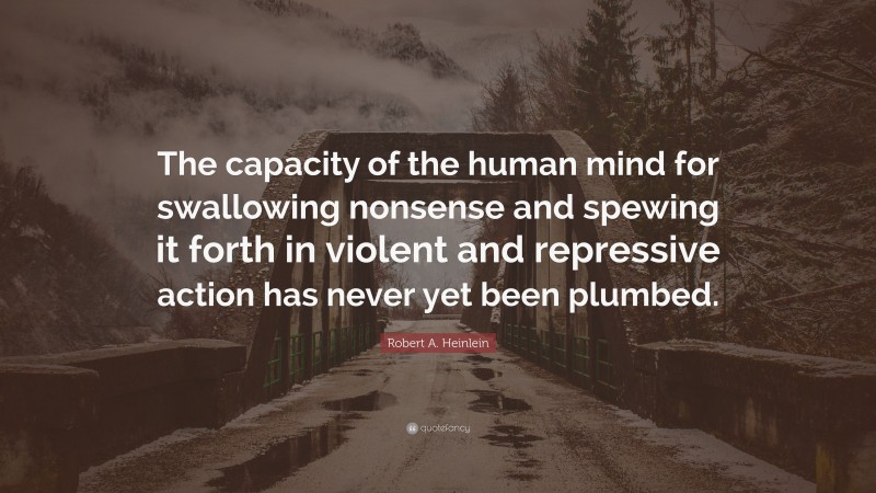 Robert A. Heinlein Quote: “The capacity of the human mind for swallowing nonsense and spewing it forth in violent and repressive action has never yet been plumbed.”