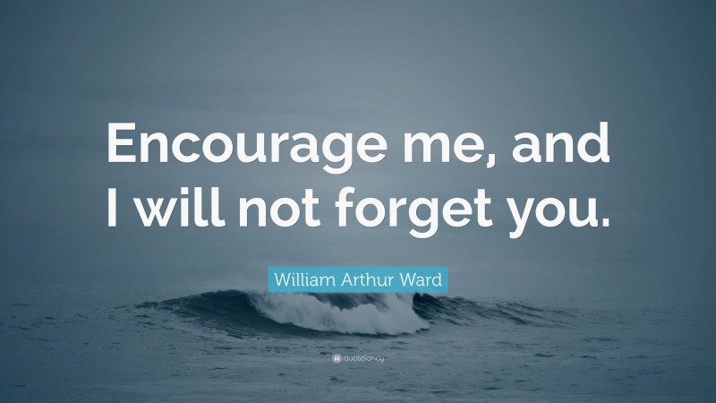 William Arthur Ward Quote: “Encourage me, and I will not forget you.”