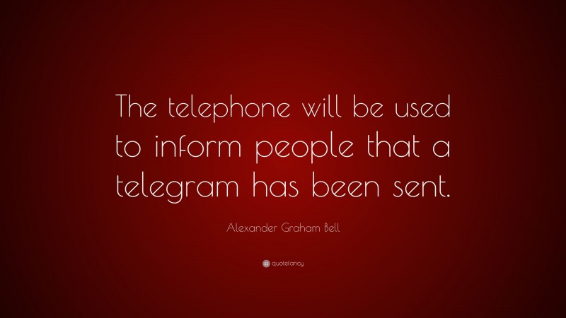 Alexander Graham Bell Quote: “The telephone will be used to inform people that a telegram has been sent.”