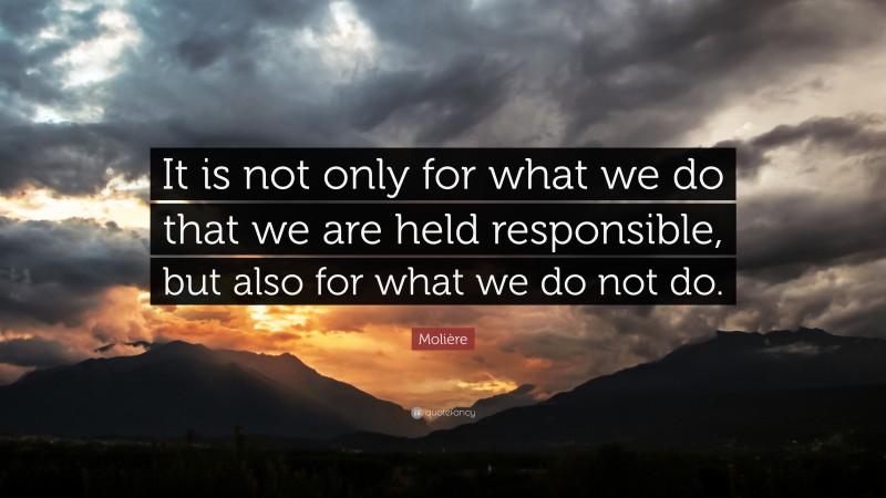 Molière Quote: “It is not only for what we do that we are held responsible, but also for what we do not do.”