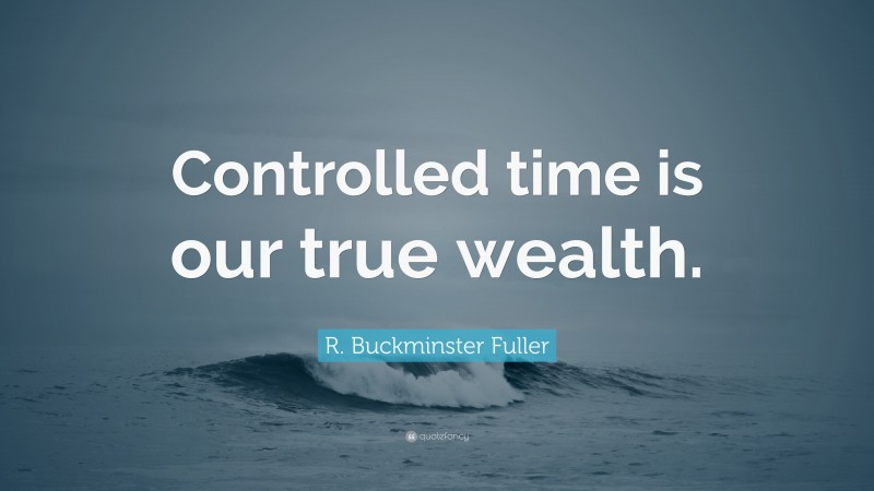 R. Buckminster Fuller Quote: “Controlled time is our true wealth.”