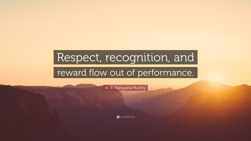 N. R. Narayana Murthy Quote: “Respect, recognition, and reward flow out of performance.”