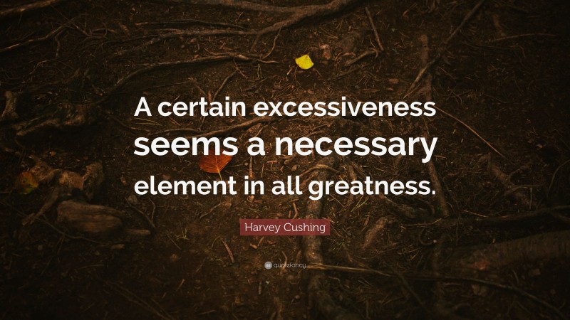 Harvey Cushing Quote: “A certain excessiveness seems a necessary element in all greatness.”