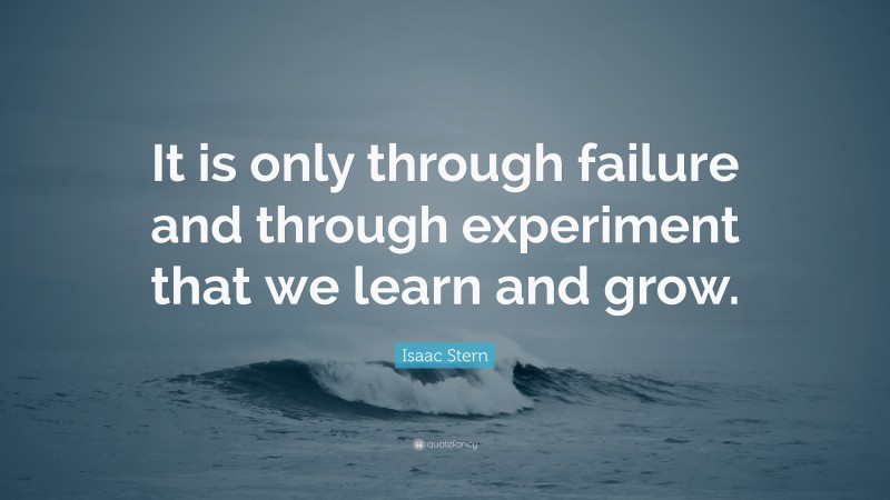 Isaac Stern Quote: “It is only through failure and through experiment that we learn and grow.”