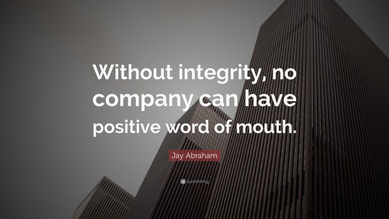 Jay Abraham Quote: “Without integrity, no company can have positive word of mouth.”