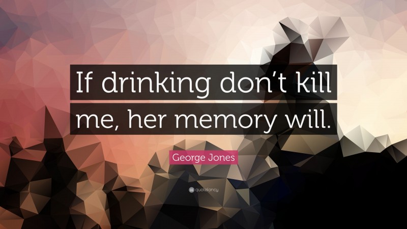 George Jones Quote: “If drinking don’t kill me, her memory will.”