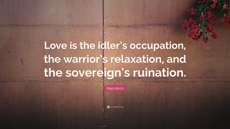 Napoleon Quote: “Love is the idler’s occupation, the warrior’s relaxation, and the sovereign’s ruination.”