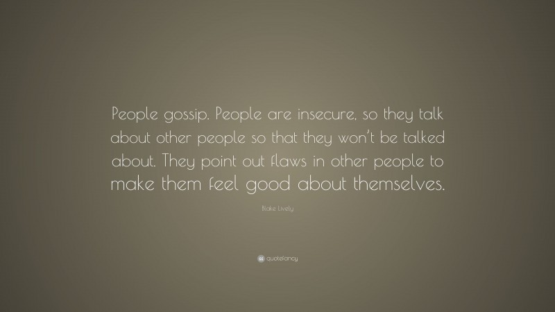 Blake Lively Quote: “People gossip. People are insecure, so they talk about other people so that they won’t be talked about. They point out flaws in other people to make them feel good about themselves.”